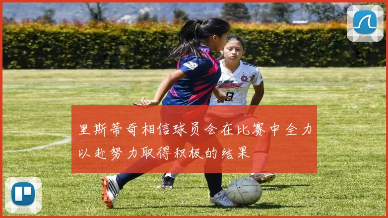 里斯蒂奇相信球员会在比赛中全力以赴努力取得积极的结果