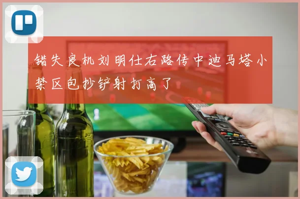 错失良机刘明仕右路传中迪马塔小禁区包抄铲射打高了