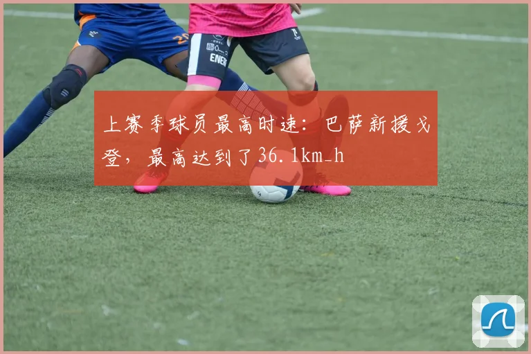 上赛季球员最高时速：巴萨新援戈登，最高达到了36.1km_h